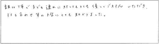 親切丁寧で子ども連れに対してもとても優しくご対応いただき、打ち合わせ等の際にとても助かりました。