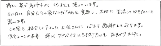 新しい家で気持ちよくくらさせて頂いています。日に日に自分たちの家なんだなあと実感し、大切に生活してゆきたいと思います。この家を紹介して下さった木住さんに心より感謝しております。住宅ローンの事等詳しくアドバイスいただけたのもたすかりました。