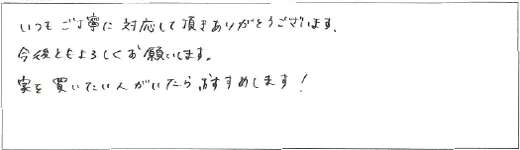 いつもご丁寧に対応して頂きありがとうございます。今後ともよろしくお願いします。家を買いたい人がいたら、おすすめします！