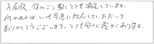 入居後、住みごこちにとても満足しています。何かあればいつも早急に対応していただいてありがとうございます、とても安心感があります。