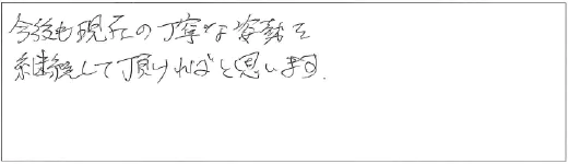 今後も現在の丁寧な姿勢を継続して頂ければと思います