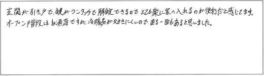 玄関が引き戸で、ワンタッチで解錠できるのでとても楽に家に入れるのが便利だと感じてます。オープン階段はお洒落ですが、冷暖房が効きにくいので困る一面もあると思いました。