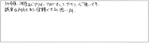 3ヶ月後、1年後などアフターフォローもして下さり、心強いです。誠実な対応もあり、信頼できると思います