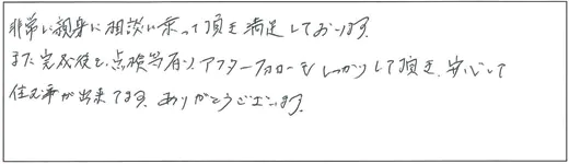 非常に親身に相談に乗って頂き満足しております。また完成後も、点検等有り、アフターフォローもしっかりして頂き、安心して住む事が出来てます。ありがとうございます。